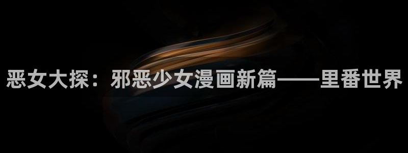 香蕉文化漫画书入口：恶女大探：邪恶少女漫画新篇——里番世界