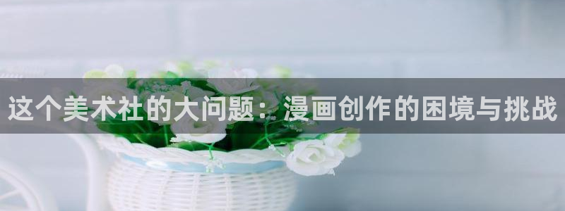 香蕉文化漫画app：这个美术社的大问题：漫画创作的困境与挑战