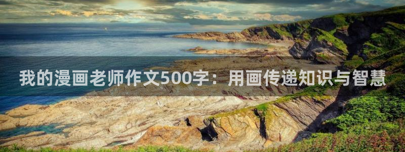 香蕉文化漫画书官网：我的漫画老师作文500字：用画传递知识与智慧